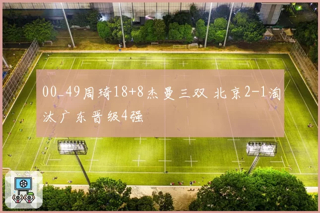 00_49周琦18+8杰曼三双 北京2-1淘汰广东晋级4强