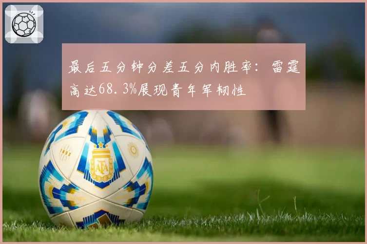 最后五分钟分差五分内胜率：雷霆高达68.3%展现青年军韧性
