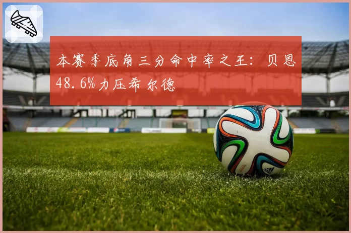 本赛季底角三分命中率之王：贝恩48.6%力压希尔德