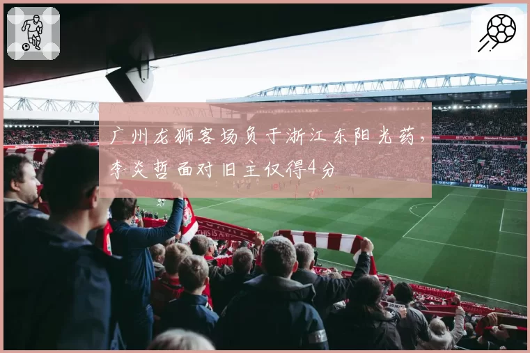 广州龙狮客场负于浙江东阳光药，李炎哲面对旧主仅得4分