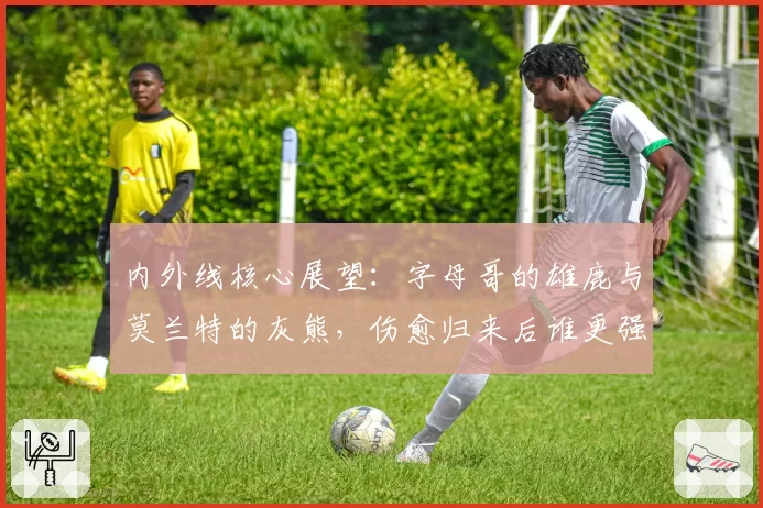 内外线核心展望：字母哥的雄鹿与莫兰特的灰熊，伤愈归来后谁更强？