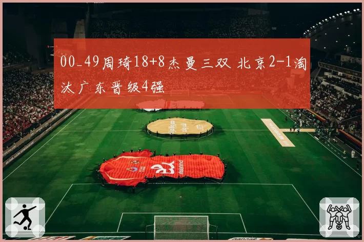 00_49周琦18+8杰曼三双 北京2-1淘汰广东晋级4强
