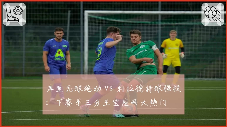 库里无球跑动 vs 利拉德持球强投：下赛季三分王宝座两大热门