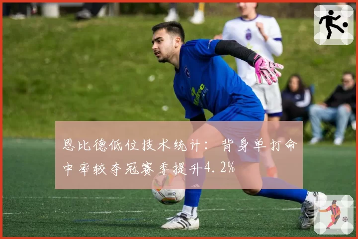 恩比德低位技术统计：背身单打命中率较夺冠赛季提升4.2%