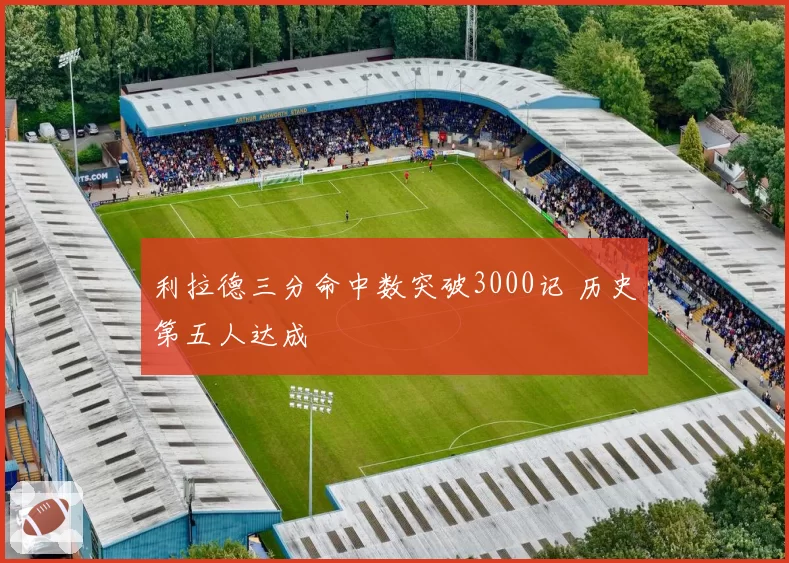 利拉德三分命中数突破3000记 历史第五人达成