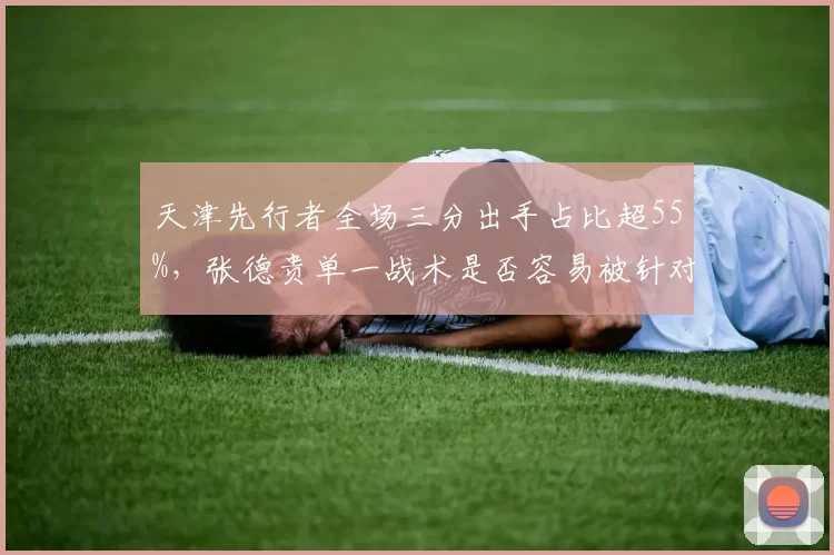天津先行者全场三分出手占比超55%，张德贵单一战术是否容易被针对？