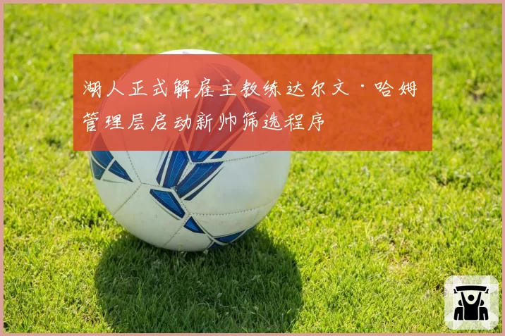 湖人正式解雇主教练达尔文·哈姆 管理层启动新帅筛选程序