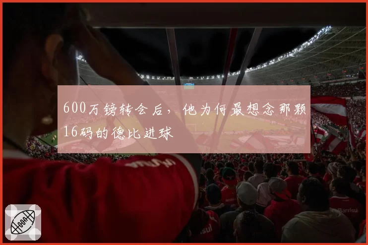 600万镑转会后，他为何最想念那颗16码的德比进球