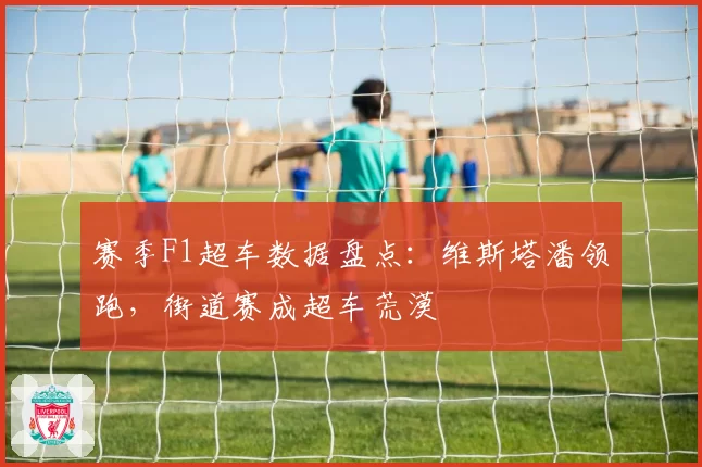 赛季F1超车数据盘点：维斯塔潘领跑，街道赛成超车荒漠