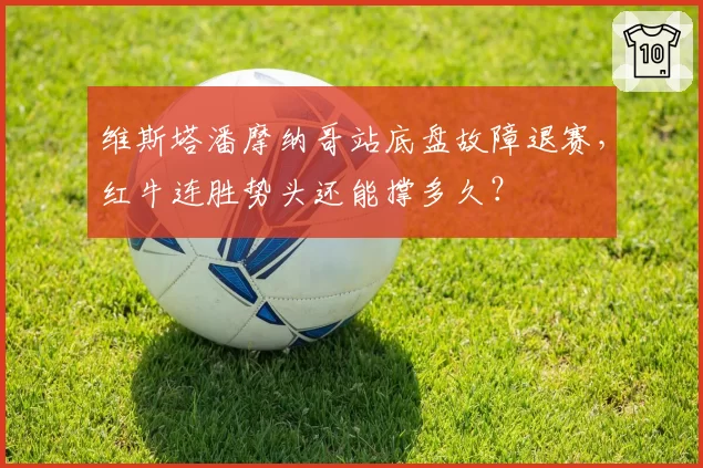 维斯塔潘摩纳哥站底盘故障退赛，红牛连胜势头还能撑多久？