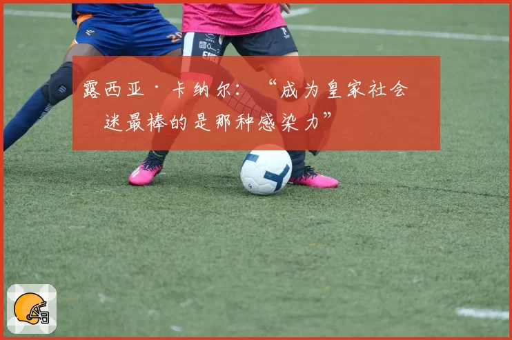 露西亚·卡纳尔：“成为皇家社会球迷最棒的是那种感染力”
