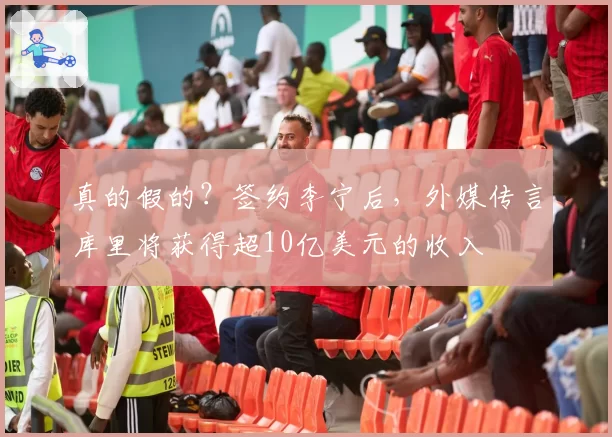 真的假的?签约李宁后,外媒传言库里将获得超10亿美元的收入