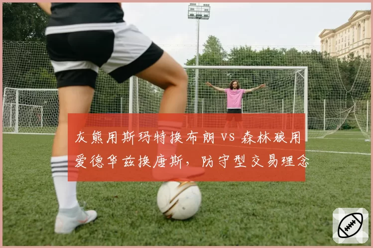 灰熊用斯玛特换布朗 vs 森林狼用爱德华兹换唐斯，防守型交易理念对比