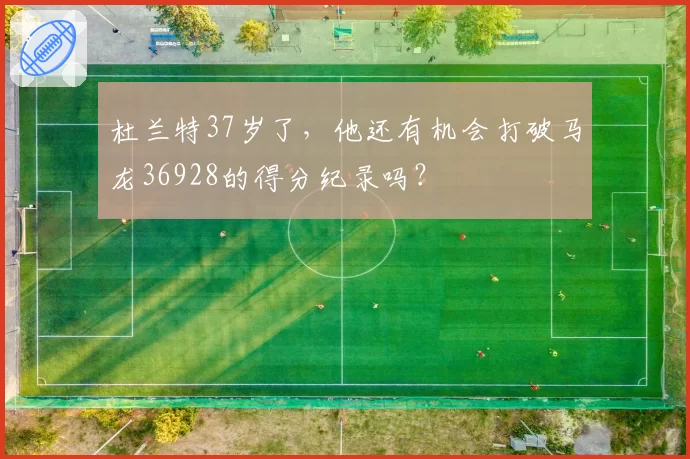 杜兰特37岁了，他还有机会打破马龙36928的得分纪录吗？
