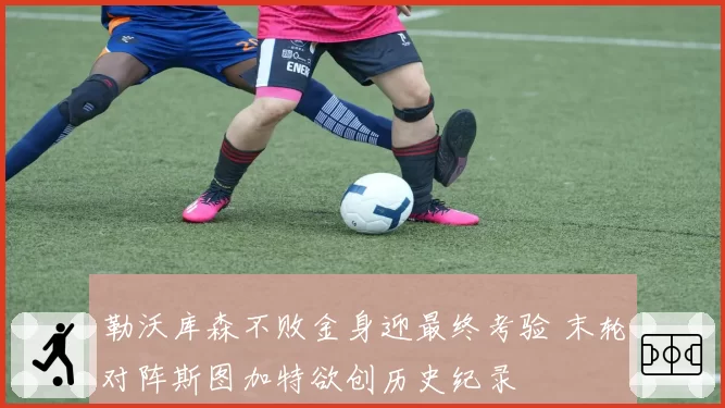 勒沃库森不败金身迎最终考验 末轮对阵斯图加特欲创历史纪录