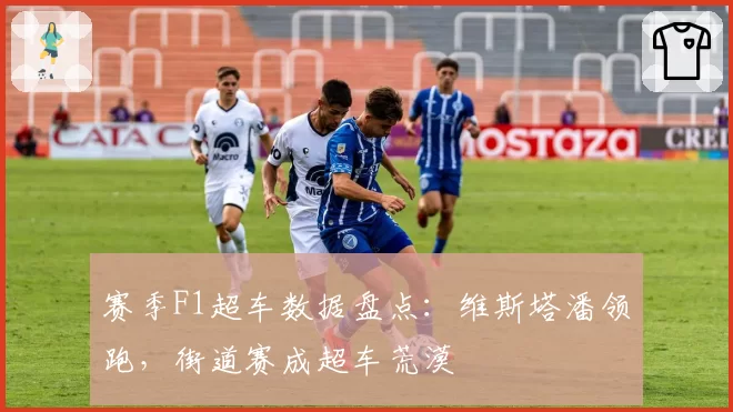 赛季F1超车数据盘点：维斯塔潘领跑，街道赛成超车荒漠