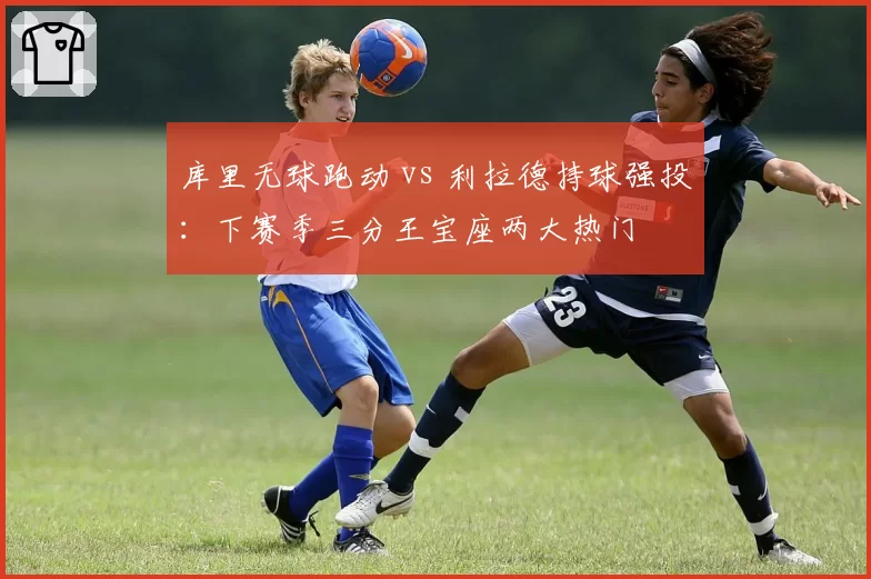库里无球跑动 vs 利拉德持球强投：下赛季三分王宝座两大热门