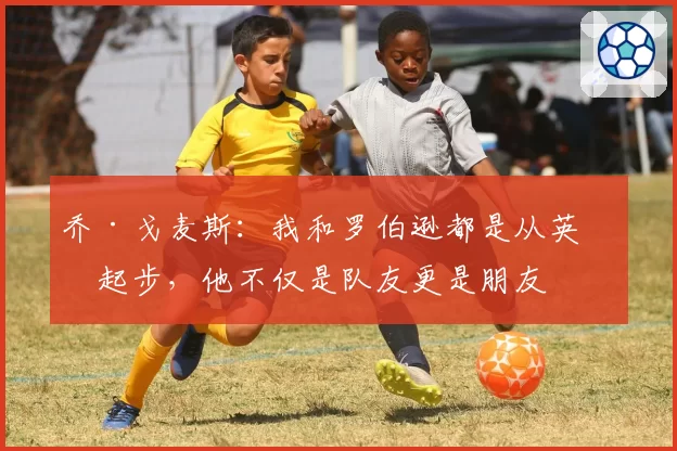 乔·戈麦斯：我和罗伯逊都是从英冠起步，他不仅是队友更是朋友