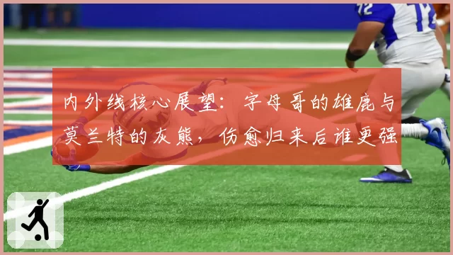 内外线核心展望：字母哥的雄鹿与莫兰特的灰熊，伤愈归来后谁更强？