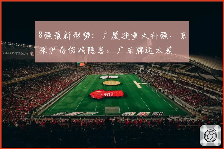8强最新形势：广厦迎重大补强，京深沪存伤病隐患，广东牌运太差