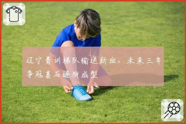 辽宁青训梯队输送新血,未来三年争冠基石逐渐成型