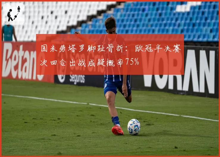 国米劳塔罗脚趾骨折：欧冠半决赛次回合出战成疑概率75%