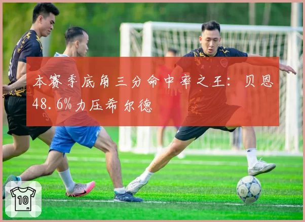 本赛季底角三分命中率之王：贝恩48.6%力压希尔德