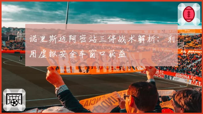 诺里斯迈阿密站三停战术解析：利用虚拟安全车窗口获益