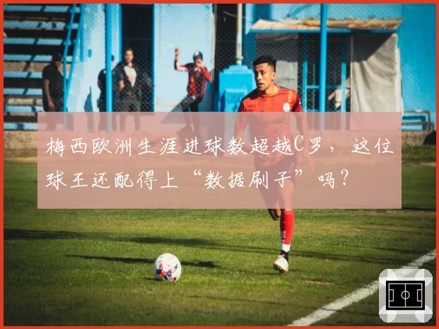 梅西欧洲生涯进球数超越C罗，这位球王还配得上“数据刷子”吗？