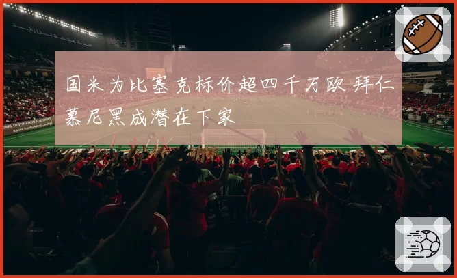 国米为比塞克标价超四千万欧 拜仁慕尼黑成潜在下家