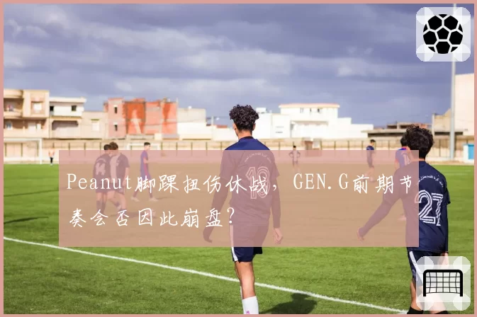 Peanut脚踝扭伤休战，GEN.G前期节奏会否因此崩盘？