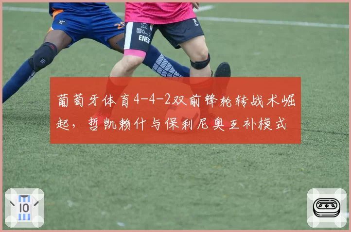 葡萄牙体育4-4-2双前锋轮转战术崛起,哲凯赖什与保利尼奥互补模式挑战欧洲顶级防线