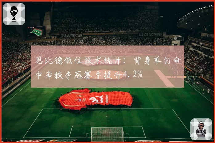 恩比德低位技术统计：背身单打命中率较夺冠赛季提升4.2%