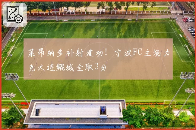 莱昂纳多补射建功！宁波FC主场力克大连鲲城全取3分