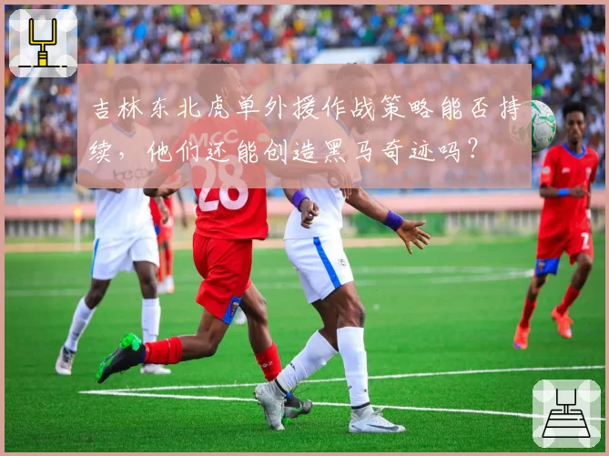 吉林东北虎单外援作战策略能否持续，他们还能创造黑马奇迹吗？