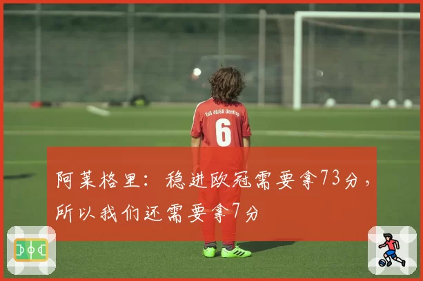 阿莱格里：稳进欧冠需要拿73分，所以我们还需要拿7分