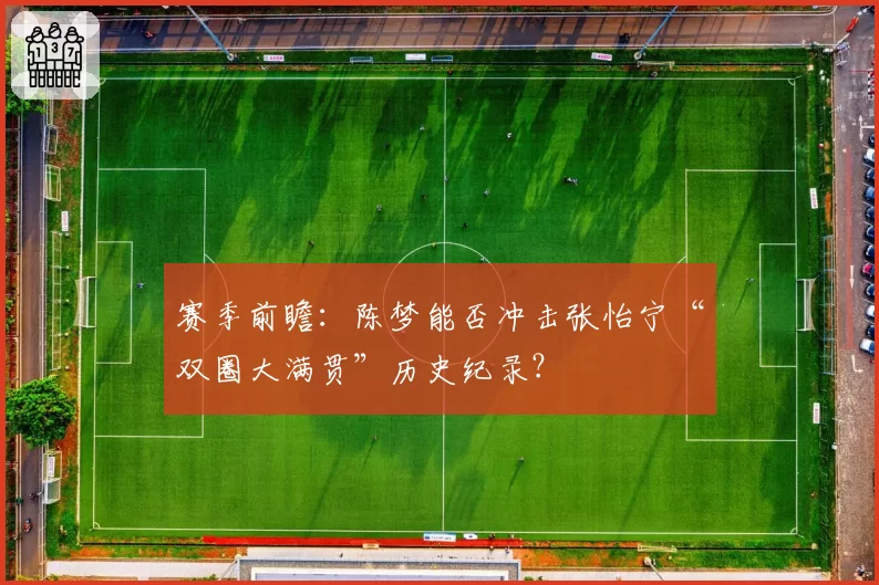 赛季前瞻：陈梦能否冲击张怡宁“双圈大满贯”历史纪录？