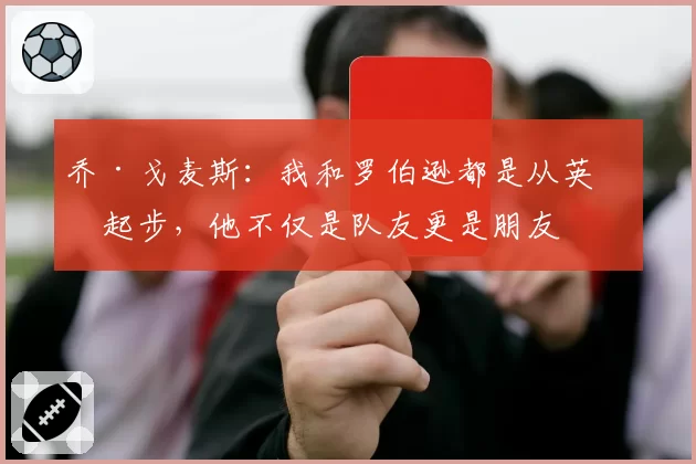 乔·戈麦斯：我和罗伯逊都是从英冠起步，他不仅是队友更是朋友