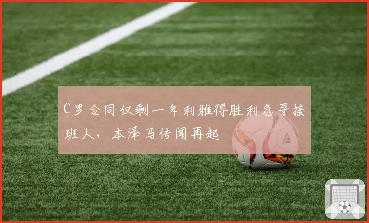 C罗合同仅剩一年利雅得胜利急寻接班人，本泽马传闻再起