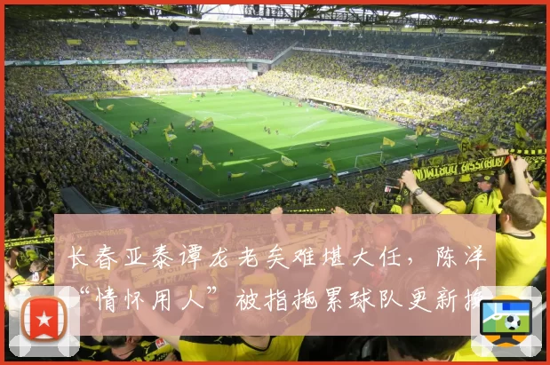 长春亚泰谭龙老矣难堪大任，陈洋“情怀用人”被指拖累球队更新换代