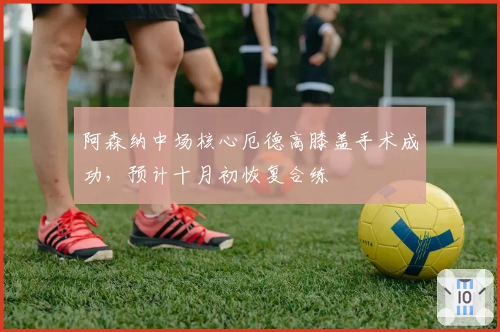 阿森纳中场核心厄德高膝盖手术成功，预计十月初恢复合练