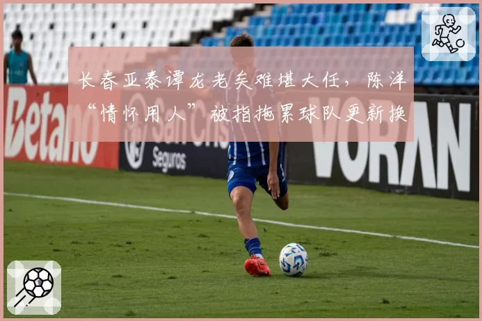 长春亚泰谭龙老矣难堪大任，陈洋“情怀用人”被指拖累球队更新换代