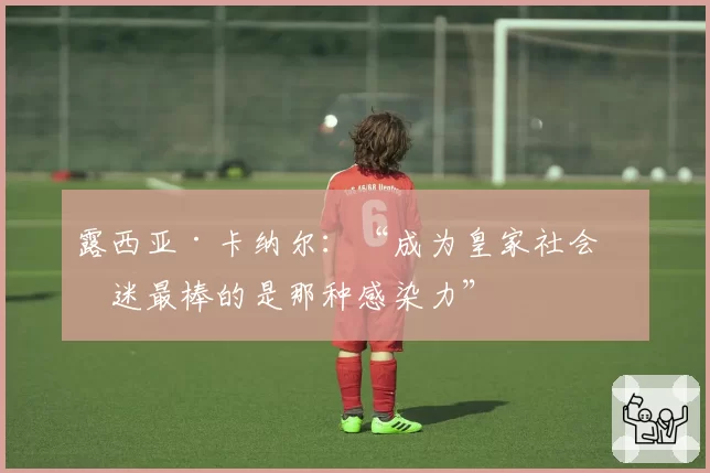 露西亚·卡纳尔：“成为皇家社会球迷最棒的是那种感染力”