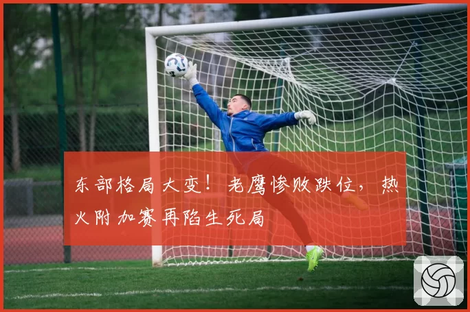 东部格局大变!老鹰惨败跌位,热火附加赛再陷生死局