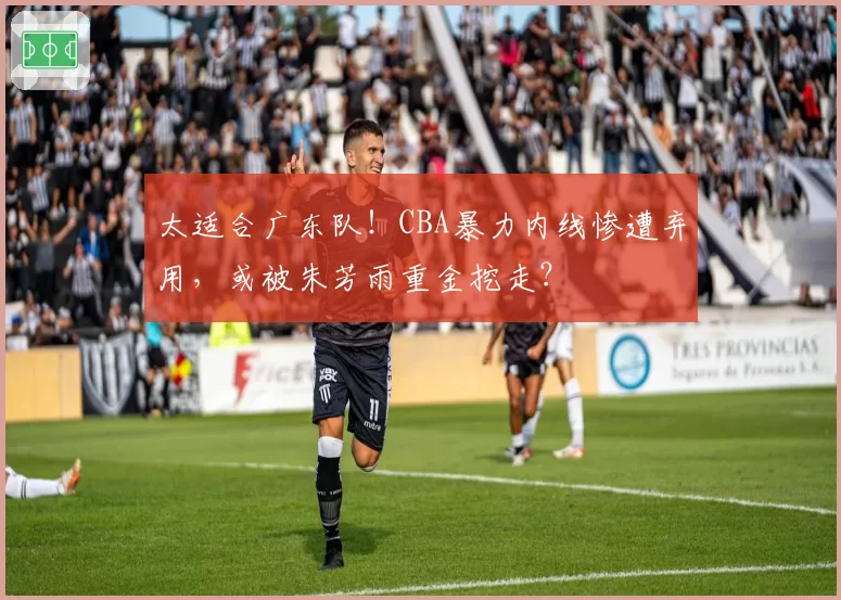 太适合广东队！CBA暴力内线惨遭弃用，或被朱芳雨重金挖走？