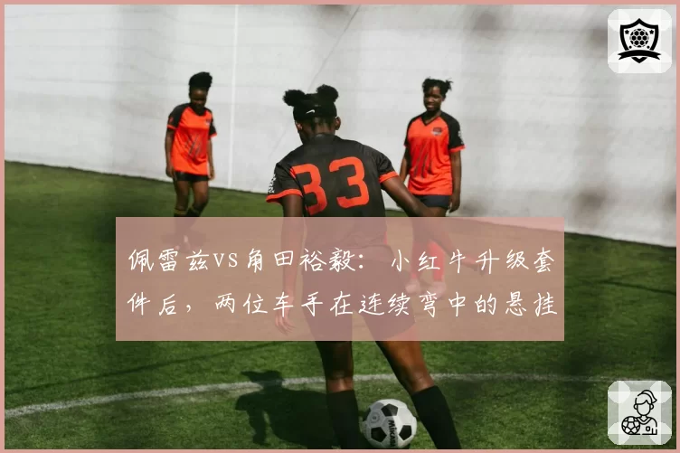 佩雷兹vs角田裕毅:小红牛升级套件后,两位车手在连续弯中的悬挂调校对比