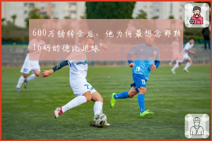600万镑转会后，他为何最想念那颗16码的德比进球